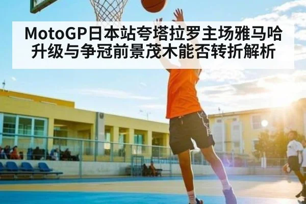 MotoGP日本站夸塔拉罗主场雅马哈升级与争冠前景茂木能否转折解析