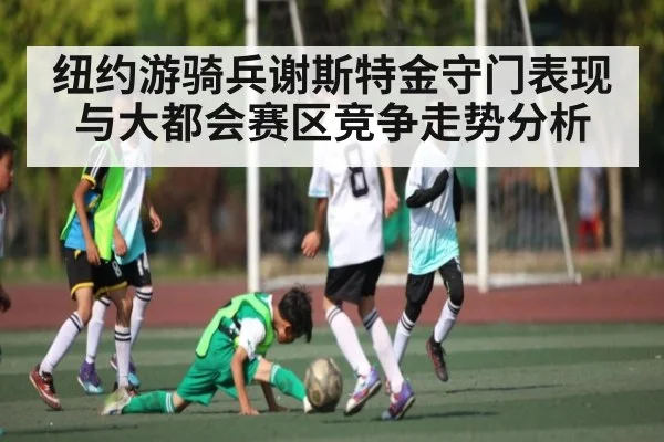 纽约游骑兵谢斯特金守门表现与大都会赛区竞争走势分析