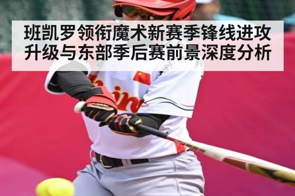 班凯罗领衔魔术新赛季锋线进攻升级与东部季后赛前景深度分析
