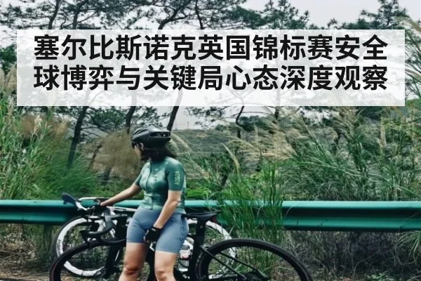 塞尔比斯诺克英国锦标赛安全球博弈与关键局心态深度观察
