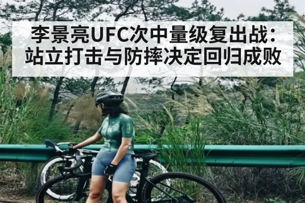 李景亮UFC次中量级复出战：站立打击与防摔决定回归成败