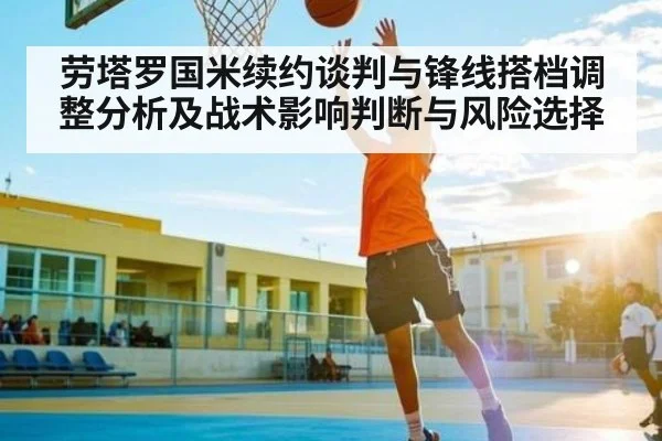 劳塔罗国米续约谈判与锋线搭档调整分析及战术影响判断与风险选择