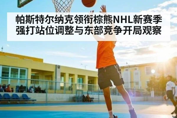 帕斯特尔纳克领衔棕熊NHL新赛季强打站位调整与东部竞争开局观察