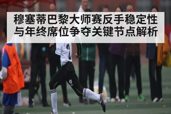 穆塞蒂巴黎大师赛反手稳定性与年终席位争夺关键节点解析