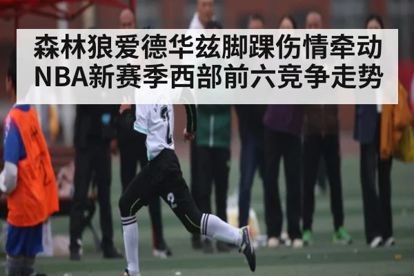 森林狼爱德华兹脚踝伤情牵动NBA新赛季西部前六竞争走势